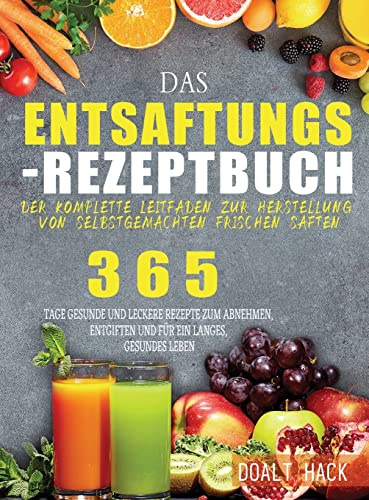 Das Entsaftungs-Rezeptbuch: Der komplette Leitfaden zur Herstellung von selbstgemachten frischen Säften