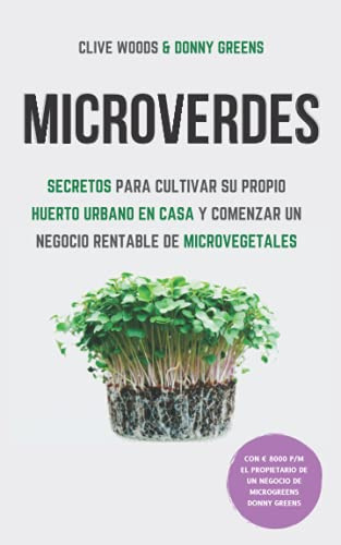 Microverdes: Secretos para cultivar su propio huerto urbano en casa y comenzar un negocio rentable de microvegetales