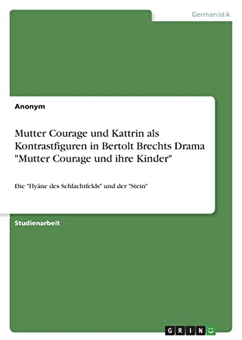 Mutter Courage und Kattrin als Kontrastfiguren in Bertolt Brechts Drama Mutter Courage und ihre Kinder: Die Hyäne des Schlachtfelds und der Stein
