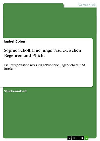 Sophie Scholl. Eine junge Frau zwischen Begehren und Pflicht: Ein Interpretationsversuch anhand von Tagebüchern und Briefen