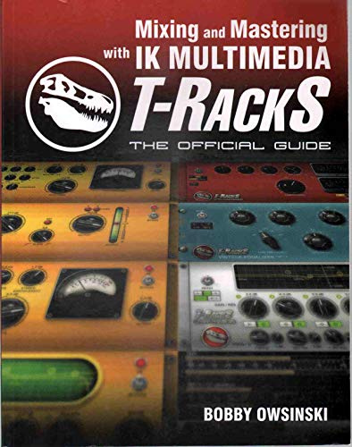 Mixing and Mastering with IK Multimedia T-Rack: The Official Guide
