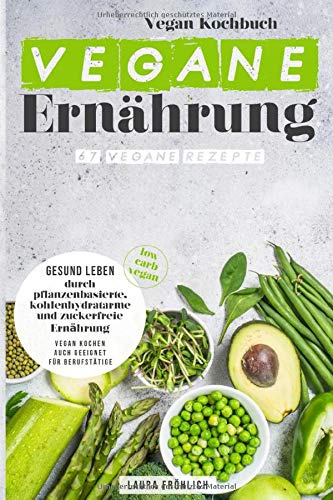 Vegane Ernährung: 67 vegane Rezepte, vegan Kochbuch. Gesund leben durch pflanzenbasierte, kohlenhydratarme und zuckerfreie Ernährung, low carb vegan. Vegan kochen, auch geeignet für Berufstätige.