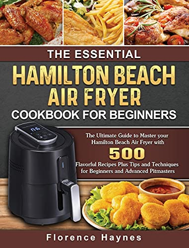 The Essential Hamilton Beach Air Fryer Cookbook For Beginners: The Ultimate Guide to Master your Hamilton Beach Air Fryer with 550 Flavorful Recipes ... for Beginners and Advanced Pitmasters