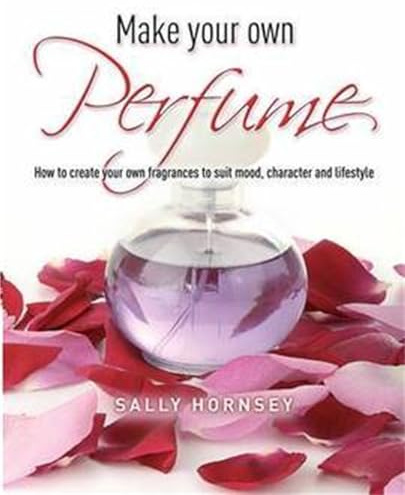 Make Your Own Perfume: How to Create Your Own Fragrances to Suit Mood, Character and Lifestyle