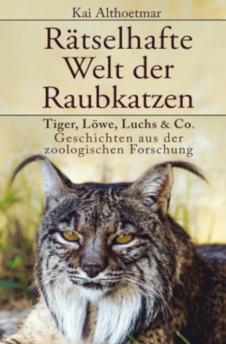 Rätselhafte Welt der Raubkatzen: Tiger, Löwe, Luchs & Co.: Geschichten aus der zoologischen Forschung: Tiger, Löwe, Luchs & Co.: Geschichten aus der zoologischen Forschung
