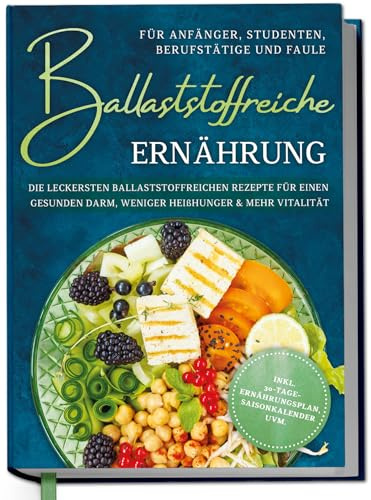 Ballaststoffreiche Ernährung für Anfänger, Studenten, Berufstätige & Faule: Die leckersten ballaststoffreichen Rezepte für einen gesunden Darm, ... 30-Tage-Ernährungsplan, Saisonkalender uvm.