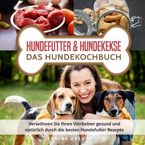 Hundefutter & Hundekekse – Das Hundekochbuch: Verwöhnen Sie Ihren Vierbeiner gesund und natürlich durch die besten Hundefutter Rezepte