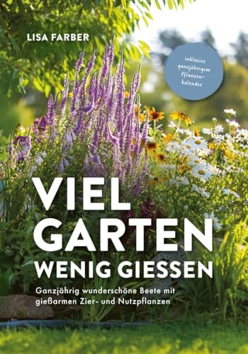 Viel Garten, wenig gießen – Pflegeleicht, Aufwandsarm, Wassersparend: Ganzjährig wunderschöne Beete mit gießarmen Zier- und Nutzpflanzen