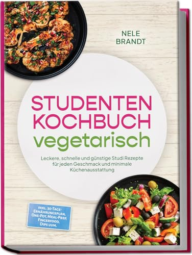 Studenten Kochbuch vegetarisch: Leckere, schnelle und günstige Studi Rezepte für jeden Geschmack und minimale Küchenausstattung – inkl. 30-Tage-Ernährungsplan, One-Pot, Meal-Prep, Dips uvm