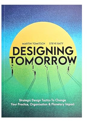 Designing Tomorrow: Strategic Design Tactics to Change Your Practice, Organisation, and Planetary Impact