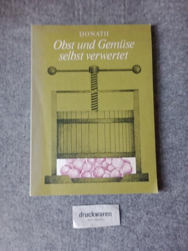 Obst und Gemüse selbst verwertet: Eine Anleitung zum Herstellen von Obstwein, Frucht- und Gemüsesäften, Süßmost, Fruchtsirup, Marmelade, Konfitüre, Gelee sowie Obst- und Gemüsekonserven