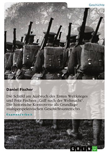 Die Schuld am Ausbruch des Ersten Weltkrieges und Fritz Fischers Griff nach der Weltmacht. Die historische Kontroverse als Grundlage multiperspektivischen Geschichtsunterrichts