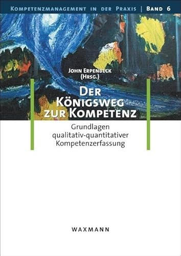 Der Königsweg zur Kompetenz: Grundlagen qualitativ-quantitativer Kompetenzerfassung (Kompetenzmanagement in der Praxis)