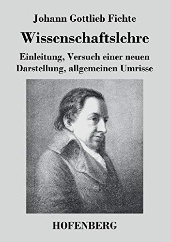 Wissenschaftslehre: Einleitung, Versuch einer neuen Darstellung, allgemeinen Umrisse