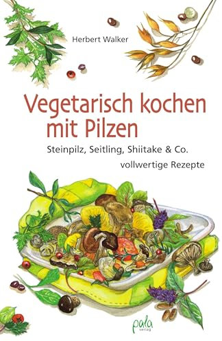 Vegetarisch kochen mit Pilzen: Steinpilz, Seitling, Shiitake & Co. - vollwertige Rezepte