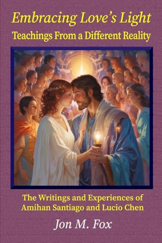 Embracing Love's Light - Teachings From a Different Reality: The Writings and Experiences of Amihan Santiago and Lucio Chen