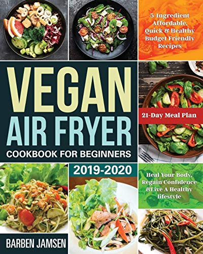 Vegan Air Fryer Cookbook for Beginners 2019-2020: 5-Ingredient Affordable, Quick & Healthy Budget Friendly Recipes | Heal Your Body, Regain Confidence & Live A Healthy lifestyle | 21-Day Meal Plan