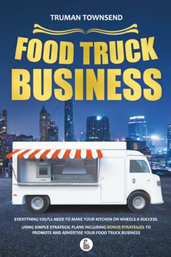 Food Truck Business: Everything You’ll Need To Make Your Kitchen On Wheels A Success. Using Simple Strategic Plans Including Bonus Strategies To Promote And Advertise Your Food Truck Business
