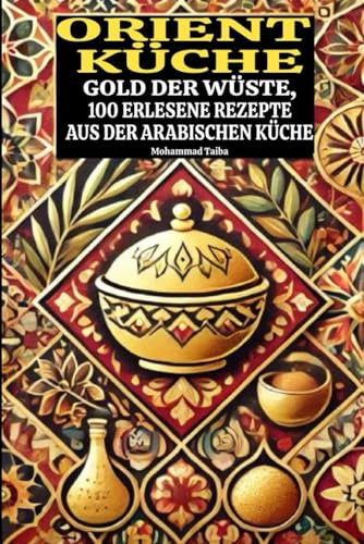 Orientküche: Gold der Wüste, 100 erlesene Rezepte aus der arabischen Küche