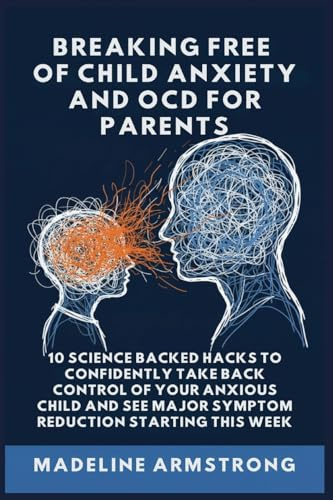 Breaking Free Of Child Anxiety And OCD For Parents: 10 Science Backed Hacks to Confidently Take Back Control of Your Anxious Child and See Major Symptom Reduction Starting This Week