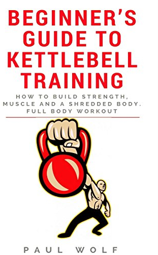 Beginner’s Guide To Kettlebell Training - How To Build Strength, Muscle And A Shredded Body. Full Body Workout (English Edition)