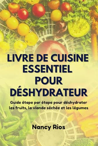 LIVRE DE CUISINE ESSENTIEL POUR DÉSHYDRATEUR: Guide étape par étape pour déshydrater les fruits, la viande séchée et les légumes