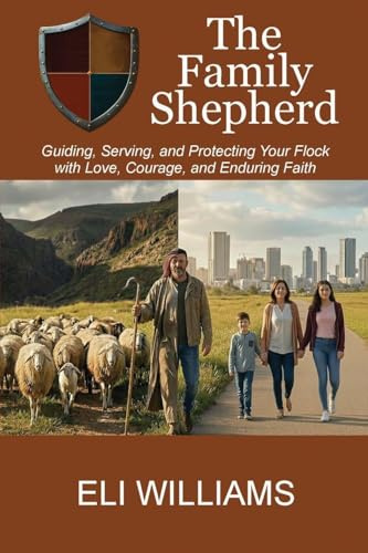 The Family Shepherd: Guiding, Serving, and Protecting Your Flock with Love, Courage and Enduring Faith
