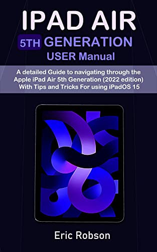 IPAD AIR 5th Generation USER Manual: A detailed Guide to navigating through the Apple iPad Air 5th Generation (2022 edition) With Tips and Tricks For using iPadOS 15 (English Edition)
