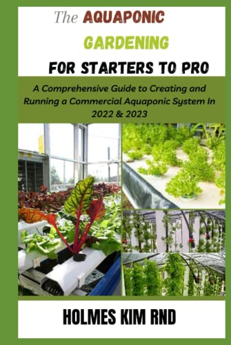 The Aquaponic Gardening For Starters To Pro: A Comprehensive Guide to Creating and Running a Commercial Aquaponic System In 2022 & 2023