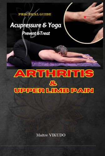 Acupressure And Yoga Practice Prevent And Treat Arthritis And Upper Limb Pain: A Comprehensive Guide to Alleviating Arthritic Symptoms with Acupressure and Yoga