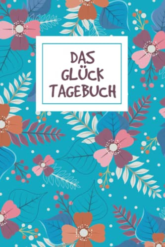 DAS GLÜCK-TAGEBUCH: Erfülle deinen Alltag mit mehr Freude, Dankbarkeit und Glück durch dieses 5-Minuten-Tagebuch