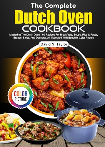 The Complete Dutch Oven Cookbook: Mastering The Dutch Oven - 60 Recipes For Breakfasts, Soups, Rice & Pasta, Breads, Sides, And Desserts, All Illustrated With Beautiful Color Photos