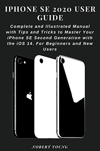 iPhone SE 2020 User Guide: Complete and Illustrated Manual with Tips and Tricks to Master Your iPhone SE Second Generation with the iOS 14. For Beginners and New Users