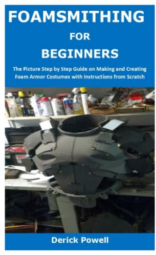 FOAMSMITHING FOR BEGINNERS: The Picture Step by Step Guide on Making and Creating Foam Armor Costumes with Instructions from Scratch