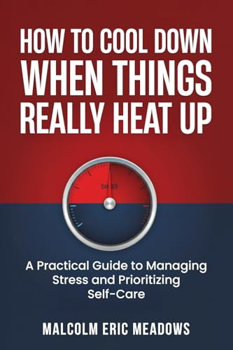 How to Cool Down When Things Really Heat Up: A Practical Guide to Managing Stress and Prioritizing Self-Care