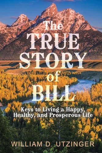 The True Story of Bill: Keys to Living a Happy, Healthy, and Prosperous Life