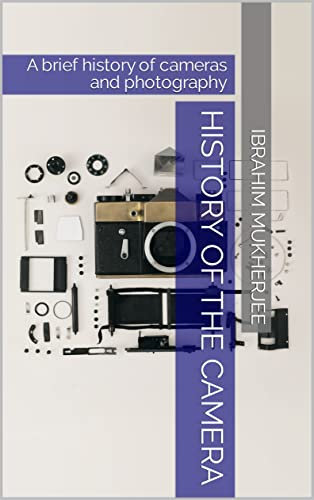 History of the Camera: A brief history of cameras and photography (Technical Series - Learn about Science and Business in short how to guides. Book 11)