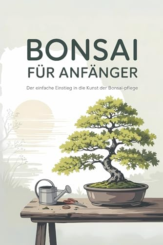 BONSAI FÜR ANFÄNGER: „Zen in einem Gefäß – Der ultimative Leitfaden für Anfänger zur Bonsai-Kultur, -Formgebung und lebenslangen Pflege“
