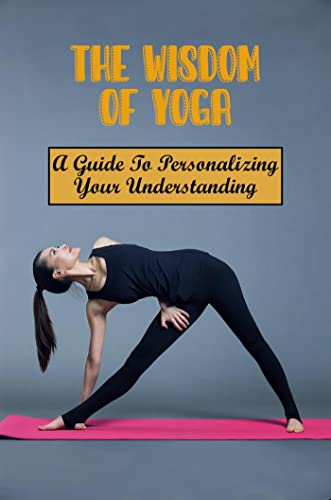 The Wisdom Of Yoga: A Guide To Personalizing Your Understanding (English Edition)