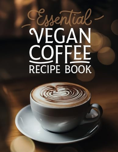 Essential Vegan Coffee Recipe Book: The Complete Plant-Based Guide - 100 Creative Coffee Drinks from Basic Espresso to Luxury Iced Lattes, Perfect for Home Baristas & Coffee Enthusiasts