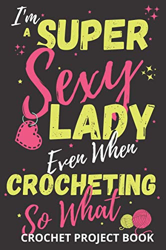 I'm a Super sexy Lady: Crocheting log Book | Organise 60 Crochet Projects & Keep Track of Patterns, Yarns, Hooks, Designs. | 140 pages: Crochet ... crocheting mom, grandma and every yarn lover