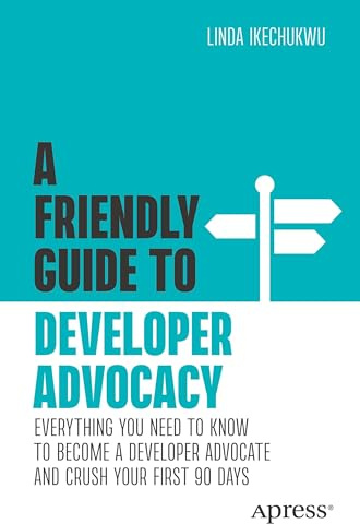 A Friendly Guide to Developer Advocacy: Everything You Need to Know to Become a Developer Advocate and Crush Your First 90 Days (Friendly Guides to Technology)