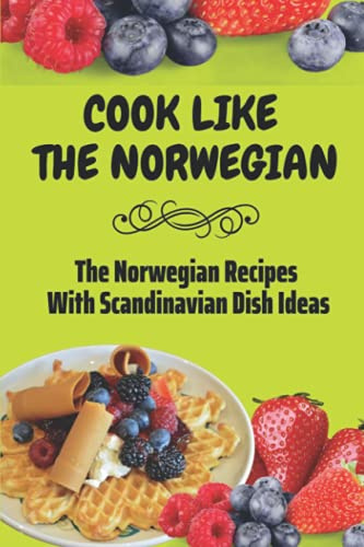 Cook Like The Norwegian: The Norwegian Recipes With Scandinavian Dish Ideas: Modern Scandinavian Recipes