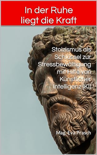 In der Ruhe liegt die Kraft : Stoizismus als Schlüssel zur Stressbewältigung mit Hilfe von Künstlicher Intelligenz (KI) (PHILOSOPHIE)