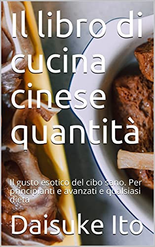Il libro di cucina cinese quantità: Il gusto esotico del cibo sano. Per principianti e avanzati e qualsiasi dieta (Italian Edition)