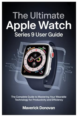 The Ultimate Apple Watch Series 9 User Guide: The Complete Guide to Mastering Your Wearable Technology for Productivity and Efficiency