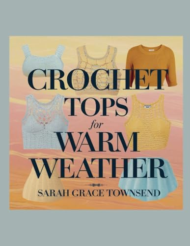 Crochet Tops for Warm Weather - Sarah Grace Townsend: Nine Unique Designs for Seasonal Comfort