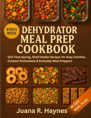 Dehydrator Meal Prep Cookbook: 100 Time-Saving, Shelf-Stable Recipes for Busy Families, Outdoor Enthusiasts & Everyday Meal Preppers (The Ultimate Dehydrator Prep Series)