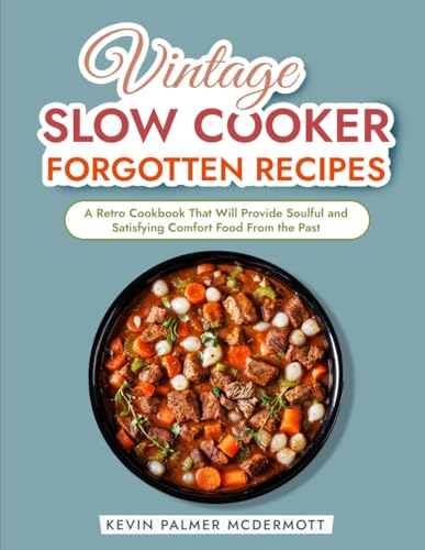Vintage Slow Cooker Forgotten Recipes: A Retro Cookbook That Will Provide Soulful and Satisfying Comfort Food From the Past