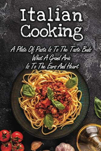 Italian Cooking: A Plate Of Pasta Is To The Taste Buds What A Grand Aria Is To The Ears And Heart: Vegetarian Italian Dishes